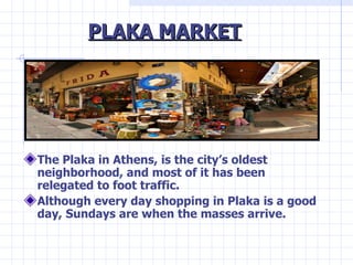 PLAKA MARKET <ul><li>The Plaka in Athens, is the city’s oldest neighborhood, and most of it has been relegated to foot tra...