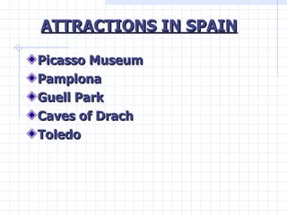 ATTRACTIONS IN SPAIN <ul><li>Picasso Museum </li></ul><ul><li>Pamplona </li></ul><ul><li>Guell Park </li></ul><ul><li>Cave...