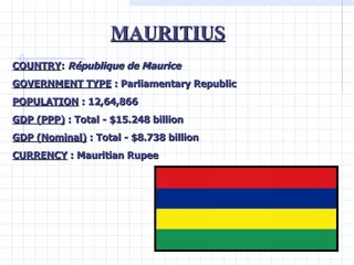 MAURITIUS COUNTRY :  République de Maurice GOVERNMENT TYPE  : Parliamentary Republic POPULATION  : 12,64,866 GDP (PPP)  : ...