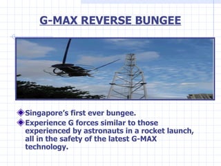 G-MAX REVERSE BUNGEE <ul><li>Singapore’s first ever bungee. </li></ul><ul><li>Experience G forces similar to those experie...