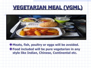 VEGETARIAN MEAL (VGML) <ul><li>Meats, fish, poultry or eggs will be avoided. </li></ul><ul><li>Food included will be pure ...