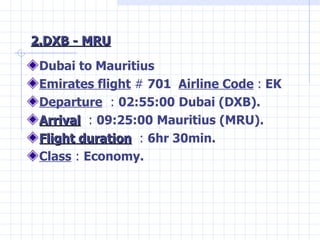 2.DXB - MRU <ul><li>Dubai to Mauritius </li></ul><ul><li>Emirates flight   #  701  Airline Code   :  EK </li></ul><ul><li>...