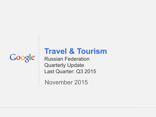 Google Confidential and Proprietary 1Google Confidential and Proprietary 1
Travel & Tourism
Russian Federation
Quarterly Update
Last Quarter: Q3 2015
November 2015
 
