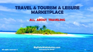 TRAVEL & TOURISM & LEISURE MARKETPLACE 
ALL ABOUT TRAVELING 
BigDataWebSolution.com 
Synergizing the World™ 
All rights reserved ©. 
CG  