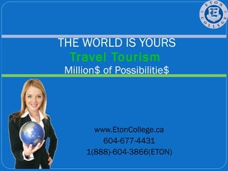 www.EtonCollege.ca 604-677-4431 1(888)-604-3866(ETON) THE WORLD IS YOURS Travel Tourism   Million$ of Possibilitie$ 