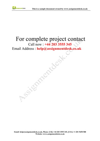 7
Email : help@assignmentdesk.co.uk, Phone: (UK) +44 203 3555345
Website: www.assignmentdesk.co.uk
This is a sample document owned by www.assignmentdesk.co.uk
This is a sample assignment for complete
project contact
Call now: +44 203 3555 345
Email Address: help@assignmentdesk.co.uk
 