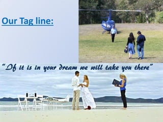 Our Tag line:
“If it is in your dream we will take you there”
 