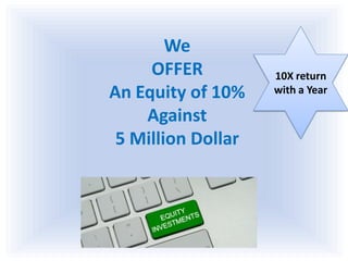 We
OFFER
An Equity of 10%
Against
5 Million Dollar
10X return
with a Year
 