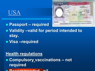 USA
 Passport – required
 Validity –valid for period intended to
  stay.
 Visa –required


Health regulations
 Compulsory vaccinations – not
  required
 