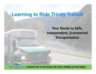 Learning to Ride Trinity Transit

                  Your Route to Safe, 
               Independent, Economical 
               Independent Economical
                    Transportation
 