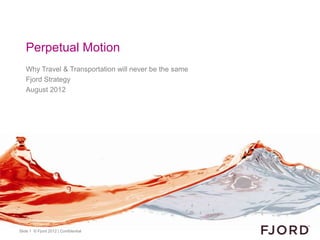 Perpetual Motion
   Why Travel & Transportation will never be the same
   Fjord Strategy
   August 2012




Slide 1 © Fjord 2012 | Confidential
 