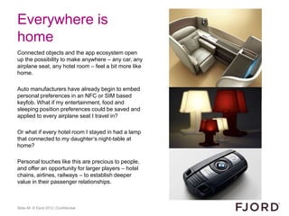 Everywhere is
home
Connected objects and the app ecosystem open
up the possibility to make anywhere – any car, any
airplan...