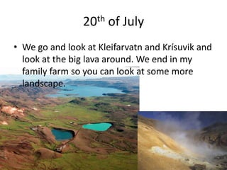 20th of JulyWe go and look at Kleifarvatn and Krísuvik and look at the big lava around. We end in my family farm so you can look at some more landscape.