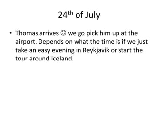 24th of JulyThomas arrives  we go pick him up at the airport. Depends on what the time is if we just take an easy evening in Reykjavík or start the tour around Iceland.