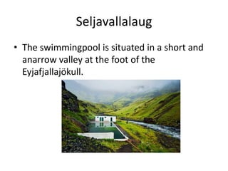 SeljavallalaugThe swimmingpool is situated in a short and anarrow valley at the foot of the Eyjafjallajökull. 