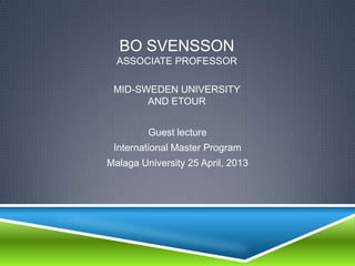 BO SVENSSON
ASSOCIATE PROFESSOR

MID-SWEDEN UNIVERSITY
AND ETOUR
Guest lecture
International Master Program
Malaga University 25 April, 2013

 