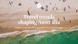 Travel trends
shaping Australia
Insights from the 2018 Australian Tourism Exchange
 
