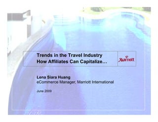 Trends in the Travel Industry
How Affiliates Can Capitalize…


Lena Siara Huang
eCommerce Manager, Marriott International
                g

June 2009
 