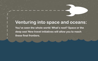 Venturing into space and oceans: 
You’ve seen the whole world: What’s next? Space or the 
deep sea! New travel initiatives will allow you to reach 
these final frontiers. 
 