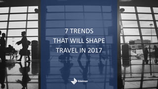 7 TRENDS
THAT WILL SHAPE
TRAVEL IN 2017
 