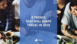 8 TRENDS
THAT WILL SHAPE
TRAVEL IN 2018
 