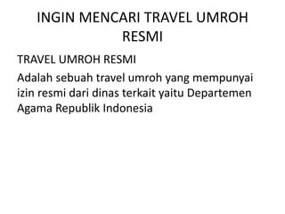 INGIN MENCARI TRAVEL UMROH
RESMI
TRAVEL UMROH RESMI
Adalah sebuah travel umroh yang mempunyai
izin resmi dari dinas terkait yaitu Departemen
Agama Republik Indonesia
 