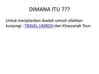 DIMANA ITU ???
Untuk menjalankan ibadah umroh silahkan
kunjungi : TRAVEL UMROH dari Khazzanah Tour.
 
