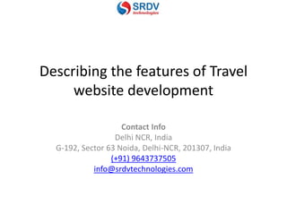 Describing the features of Travel
website development
Contact Info
Delhi NCR, India
G-192, Sector 63 Noida, Delhi-NCR, 201307, India
(+91) 9643737505
info@srdvtechnologies.com
 