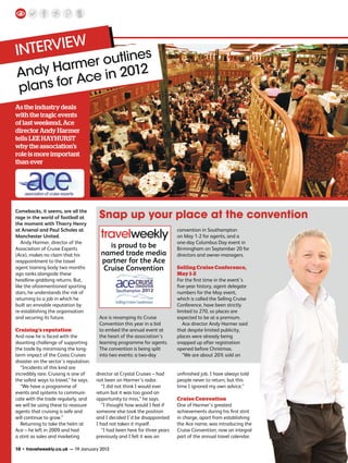 INTERVIEW
            r outlines
And y Harme in 2012
           ce
plans for A
As the industry deals
with the tragic events
of last weekend, Ace
director Andy Harmer
tells LEE HAYHURST
why the association’s
role is more important
than ever




Comebacks, it seems, are all the
rage in the world of football at        Snap up your place at the convention
the moment with Thierry Henry
at Arsenal and Paul Scholes at                                               convention in Southampton
Manchester United.                                                           on May 1-2 for agents, and a
   Andy Harmer, director of the                                              one-day Columbus Day event in
Association of Cruise Experts
                                            is proud to be                   Birmingham on September 20 for
(Ace), makes no claim that his           named trade media                   directors and owner-managers.
reappointment to the travel              partner for the Ace
agent training body two months            Cruise Convention                  Selling Cruise Conference,
ago ranks alongside these                                                    May 1-2
headline-grabbing returns. But,                                              For the ﬁrst time in the event’s
like the aforementioned sporting                                             ﬁve-year history, agent delegate
stars, he understands the risk of                                            numbers for the May event,
returning to a job in which he                                               which is called the Selling Cruise
built an enviable reputation by                                              Conference, have been strictly
re-establishing the organisation                                             limited to 270, so places are
and securing its future.                Ace is revamping its Cruise          expected to be at a premium.
                                        Convention this year in a bid           Ace director Andy Harmer said
Cruising’s reputation                   to embed the annual event at         that despite limited publicity,
And now he is faced with the            the heart of the association’s       places were already being
daunting challenge of supporting        learning programme for agents.       snapped up after registration
the trade by minimising the long-       The convention is being split        opened before Christmas.
term impact of the Costa Cruises        into two events: a two-day              “We are about 20% sold on
disaster on the sector’s reputation.
  “Incidents of this kind are
incredibly rare. Cruising is one of    director at Crystal Cruises – had     unﬁnished job. I have always told
the safest ways to travel,” he says.   not been on Harmer’s radar.           people never to return, but this
  “We have a programme of                 “I did not think I would ever      time I ignored my own advice.”
events and systems to communi-         return but it was too good an
cate with the trade regularly, and     opportunity to miss,” he says.        Cruise Convention
we will be using these to reassure        “I thought how would I feel if     One of Harmer’s greatest
agents that cruising is safe and       someone else took the position        achievements during his ﬁrst stint
will continue to grow.”                and I decided I’d be disappointed     in charge, apart from establishing
  Returning to take the helm at        I had not taken it myself.            the Ace name, was introducing the
Ace – he left in 2009 and had             “I had been here for three years   Cruise Convention, now an integral
a stint as sales and marketing         previously and I felt it was an       part of the annual travel calendar.

t travelweekly.co.uk — 19 January 2012
 