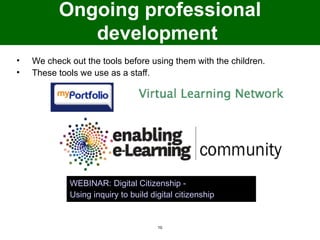 Ongoing professional
             development
•   We check out the tools before using them with the children.
•   These tools we use as a staff.




             WEBINAR: Digital Citizenship -
             Using inquiry to build digital citizenship


                                      10
 