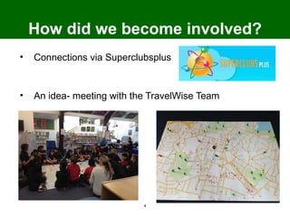 How did we become involved?
•   Connections via Superclubsplus


•   An idea- meeting with the TravelWise Team




                            4
 