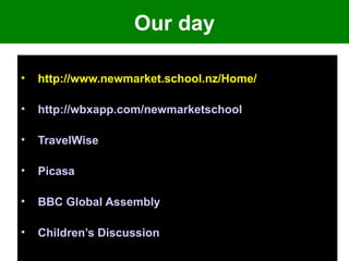 Our day

•   http://www.newmarket.school.nz/Home/

•   http://wbxapp.com/newmarketschool

•   TravelWise

•   Picasa

•   BBC Global Assembly

•   Children’s Discussion
                            8
 