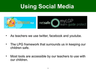 Using Social Media



•   As teachers we use twitter, facebook and youtube.

•   The LPG framework that surrounds us in keeping our
    children safe.

•   Most tools are accessible by our teachers to use with
    our children.

                              9
 