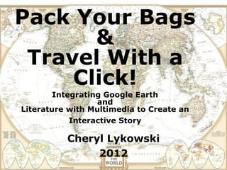 Pack Your Bags
       &
 Travel With a
     Click!
        Integrating Google Earth
                  and
Literature with Multimedia to Create an
            Interactive Story

          Cheryl Lykowski
               2012
 