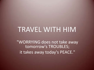TRAVEL WITH HIM
"WORRYING does not take away
tomorrow's TROUBLES;
it takes away today's PEACE."
 