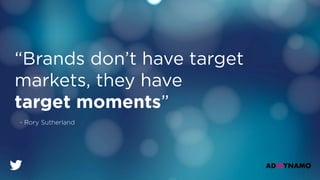 “Brands don’t have target
markets, they have
target moments”
- Rory Sutherland
 