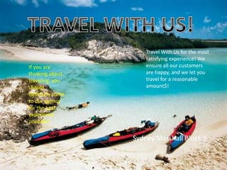 Travel With Us for the most
                      satisfying experience! We
                      ensure all our customers
If you are
                      are happy, and we let you
thinking about
                      travel for a reasonable
traveling, you
                      amount$!
should
definitely come
to our agency
for the best
experience
possible!


                  Sydney Marshall Block 3
 