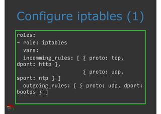 Configure iptables (1) 
roles: 
- role: iptables 
vars: 
incomming_rules: [ { proto: tcp, 
dport: http }, 
{ proto: udp, 
sport: ntp } ] 
outgoing_rules: [ { proto: udp, dport: 
bootps } ] 
 