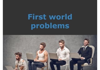 First world 
problems 
 