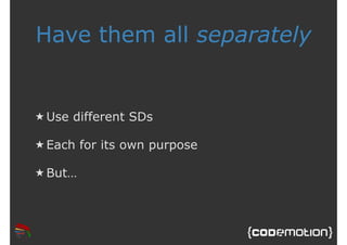 Have them all separately 
★Use different SDs 
★ Each for its own purpose 
★But… 
 