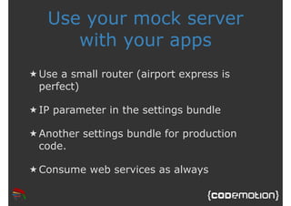 Use your mock server 
with your apps 
★Use a small router (airport express is 
perfect) 
★ IP parameter in the settings bu...