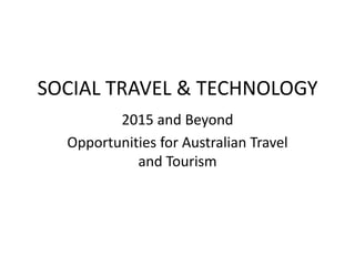 SOCIAL TRAVEL & TECHNOLOGY 2015 and Beyond Opportunities for Australian Travel and Tourism 