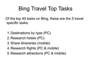 Search Travel MarketTravel is a top 5 commerce category~14.3B queries in November 	(U.S. ComScore data)~8.4% of 2.5B monthly commerce queries are travel-relatedTravel is also a key category for revenueIn FY09, Travel was the #1 vertical in revenue for Microsoft Media Network and the #3 vertical in revenue for Search(~$68M in FY09 and trending to ~$74M in FY10)Sources: ComScore, US query share, Nov 2009Forrester Forecast of Travel Advertising, 2009