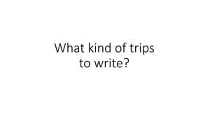What kind of trips
to write?
 