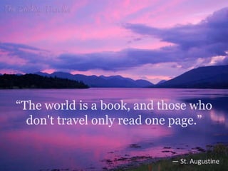 “The world is a book, and those who
don't travel only read one page.”
― St. Augustine
 