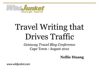 Travel Writing that
        Drives Traffic
             Getaway Travel Blog Conference
                Cape Town - August 2012

                                  Nellie Huang
www.wildjunket.com
 