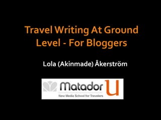 Travel Writing At Ground Level - For Bloggers Lola (Akinmade) Åkerström 