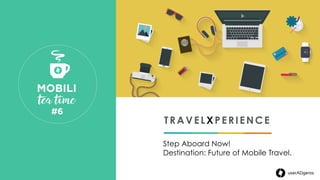 TRAVELXPERIENCE
Step Aboard Now!
Destination: Future of Mobile Travel.
MOBILI 
 tea time
#6 
 
userADgents
 