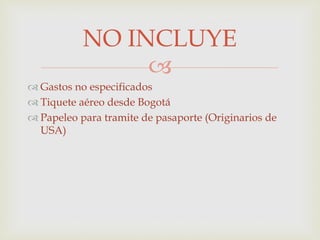 
 Gastos no especificados
 Tiquete aéreo desde Bogotá
 Papeleo para tramite de pasaporte (Originarios de
USA)
NO INCLUYE
 