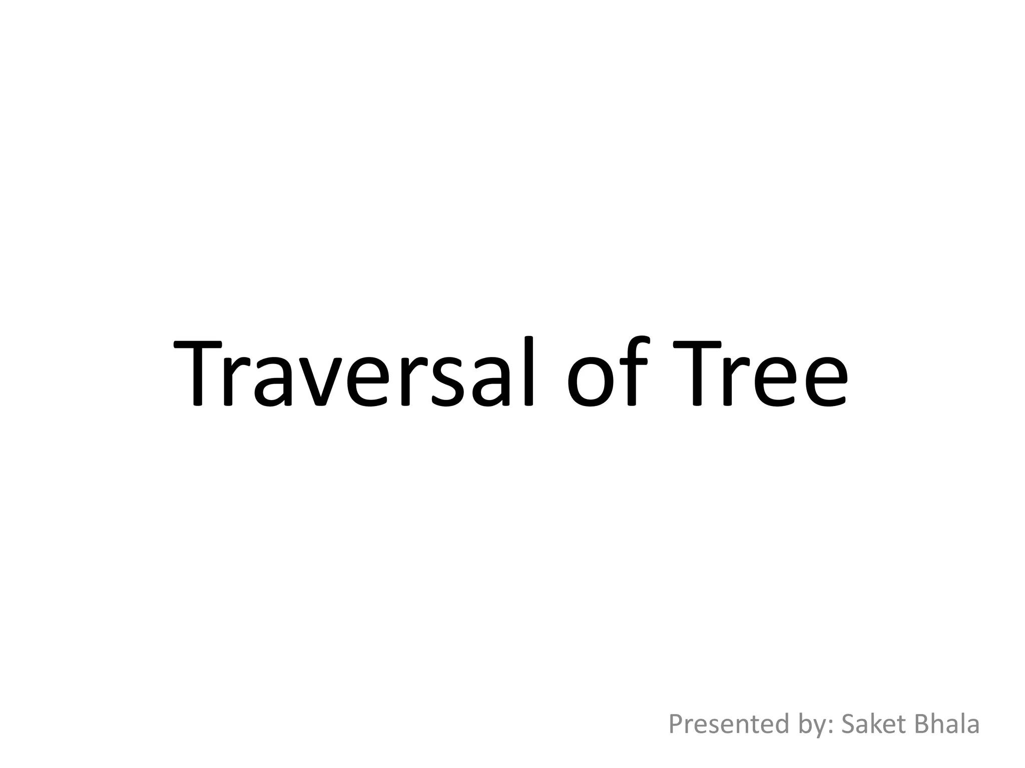 Traversal of Tree
Presented by: Saket Bhala
 